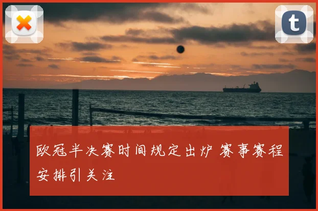 欧冠半决赛时间规定出炉 赛事赛程安排引关注
