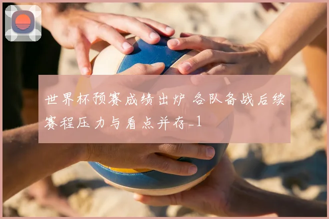 世界杯预赛成绩出炉 各队备战后续赛程压力与看点并存_1