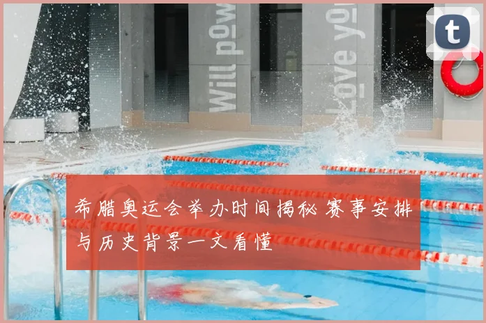 希腊奥运会举办时间揭秘 赛事安排与历史背景一文看懂