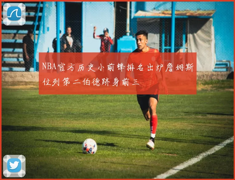NBA官方历史小前锋排名出炉詹姆斯位列第二伯德跻身前三