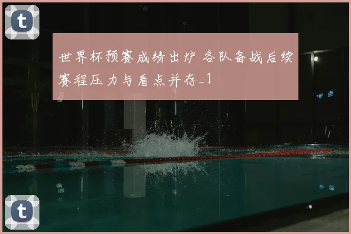 世界杯预赛成绩出炉 各队备战后续赛程压力与看点并存_1