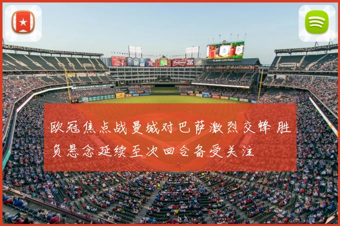 欧冠焦点战曼城对巴萨激烈交锋 胜负悬念延续至次回合备受关注