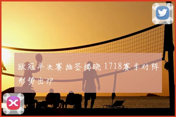 欧冠半决赛抽签揭晓 1718赛季对阵形势出炉