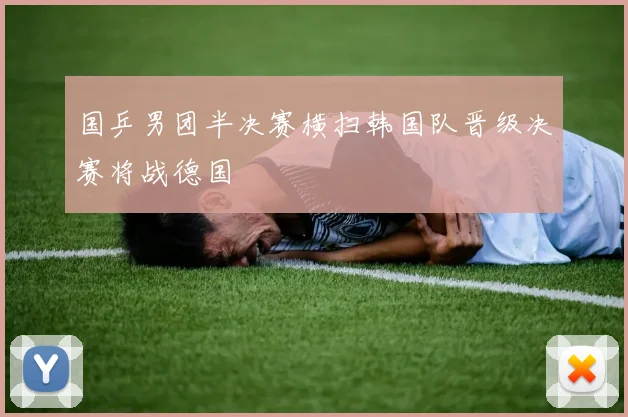 国乒男团半决赛横扫韩国队晋级决赛将战德国
