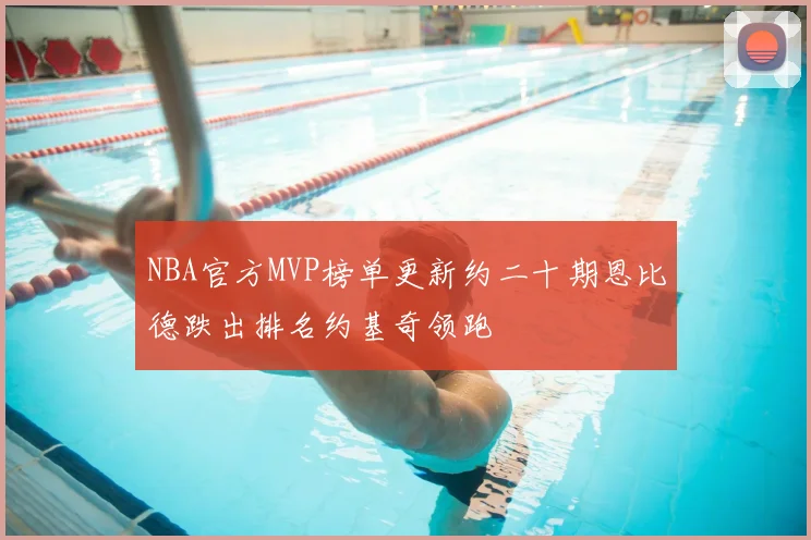 NBA官方MVP榜单更新约二十期恩比德跌出排名约基奇领跑