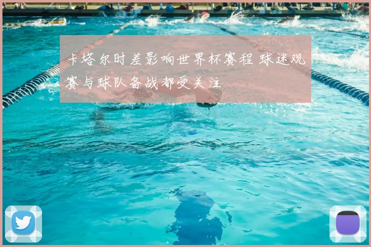 卡塔尔时差影响世界杯赛程 球迷观赛与球队备战都受关注