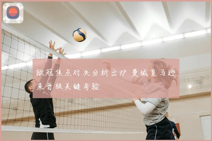 欧冠焦点对决分析出炉 曼城皇马迎来晋级关键考验