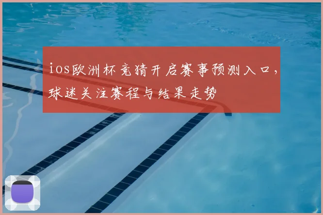ios欧洲杯竞猜开启赛事预测入口,球迷关注赛程与结果走势