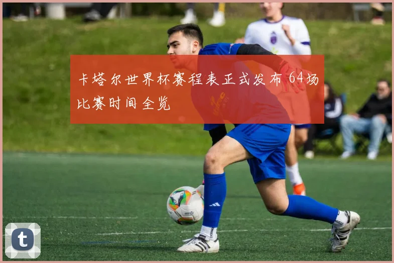卡塔尔世界杯赛程表正式发布 64场比赛时间全览
