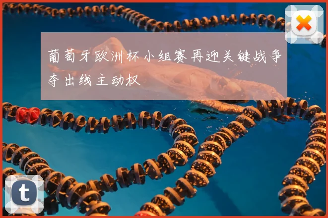 葡萄牙欧洲杯小组赛再迎关键战争夺出线主动权