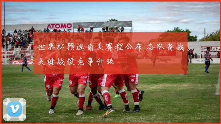 世界杯预选南美赛程公布 各队备战关键战役竞争升级