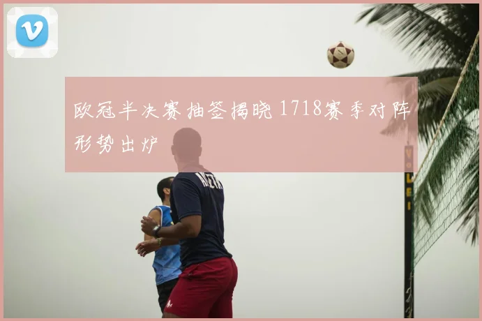 欧冠半决赛抽签揭晓 1718赛季对阵形势出炉
