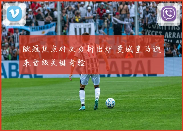 欧冠焦点对决分析出炉 曼城皇马迎来晋级关键考验