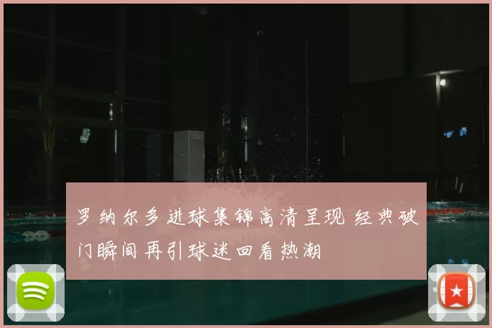 罗纳尔多进球集锦高清呈现 经典破门瞬间再引球迷回看热潮