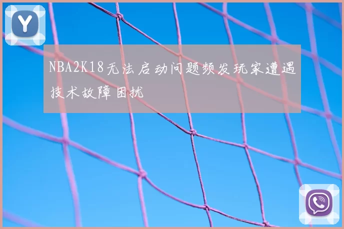 NBA2K18无法启动问题频发玩家遭遇技术故障困扰