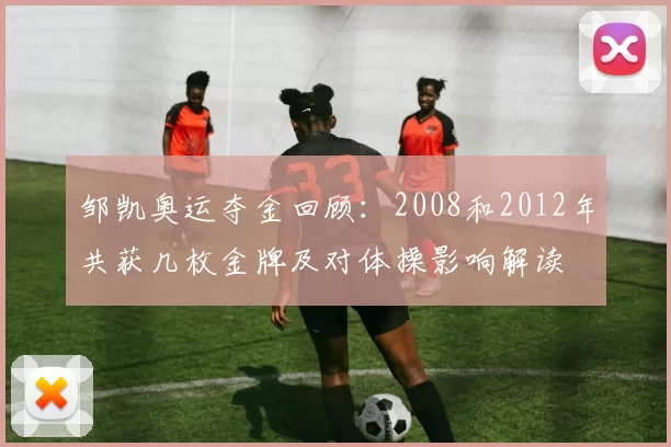 邹凯奥运夺金回顾：2008和2012年共获几枚金牌及对体操影响解读