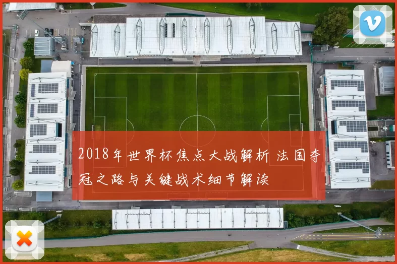 2018年世界杯焦点大战解析 法国夺冠之路与关键战术细节解读