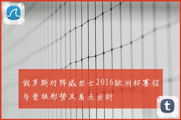 俄罗斯对阵威尔士2016欧洲杯赛程与晋级形势及看点分析