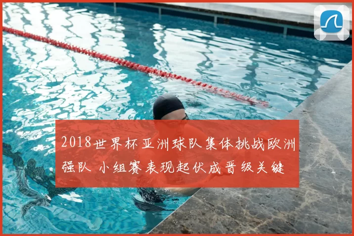 2018世界杯亚洲球队集体挑战欧洲强队 小组赛表现起伏成晋级关键