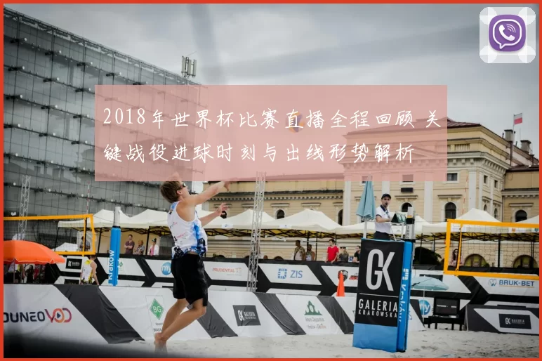 2018年世界杯比赛直播全程回顾 关键战役进球时刻与出线形势解析