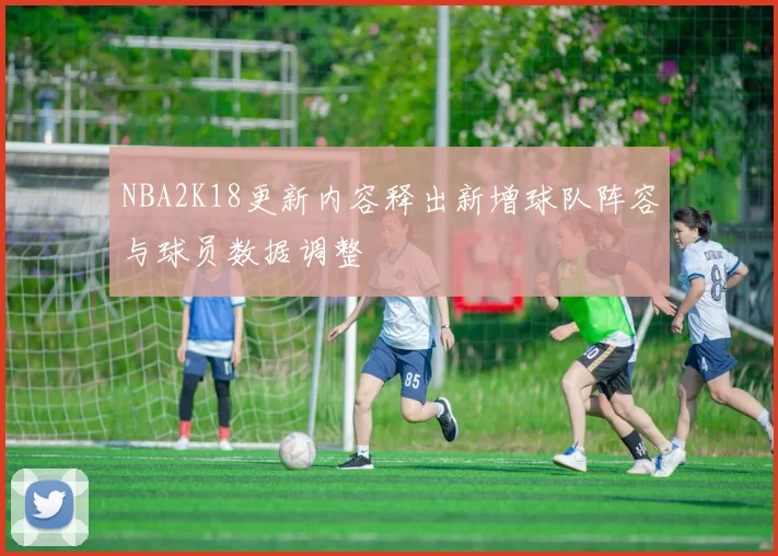 NBA2K18更新内容释出新增球队阵容与球员数据调整