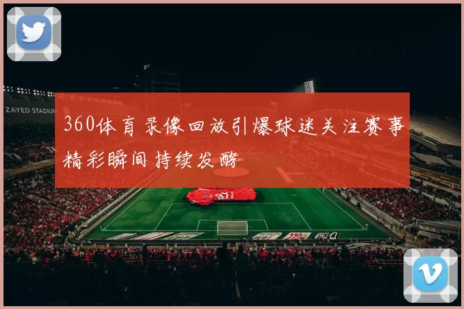 360体育录像回放引爆球迷关注赛事精彩瞬间持续发酵
