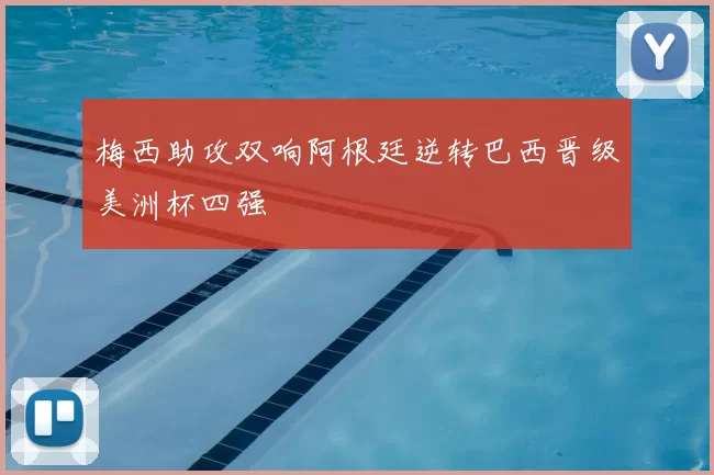 梅西助攻双响阿根廷逆转巴西晋级美洲杯四强