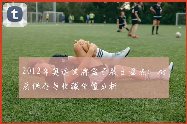 2012年奥运奖牌盒子展出盘点：材质保存与收藏价值分析