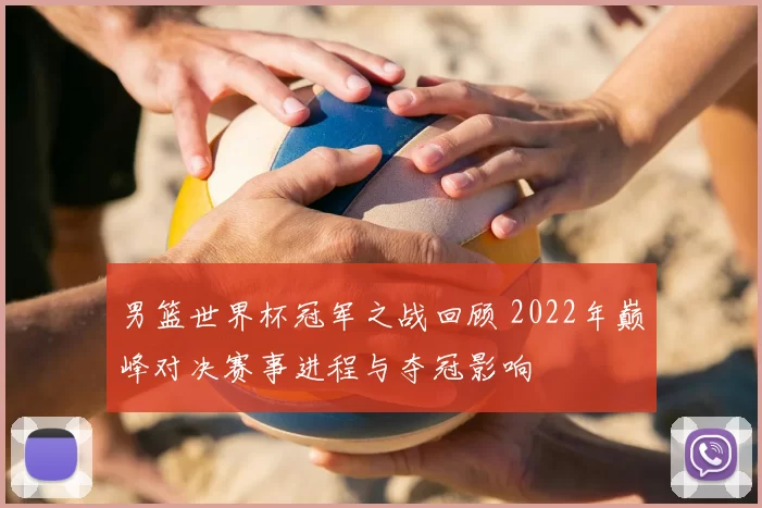 男篮世界杯冠军之战回顾 2022年巅峰对决赛事进程与夺冠影响