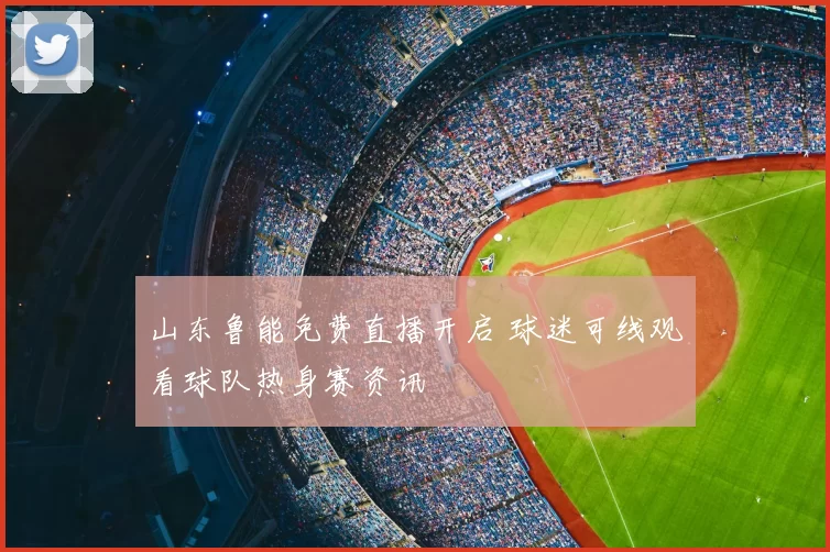 山东鲁能免费直播开启 球迷可线观看球队热身赛资讯