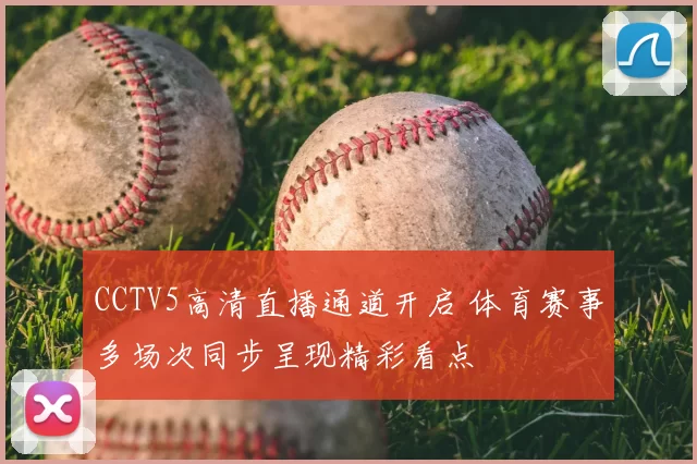 CCTV5高清直播通道开启 体育赛事多场次同步呈现精彩看点