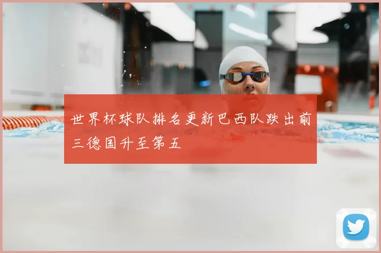 世界杯球队排名更新巴西队跌出前三德国升至第五