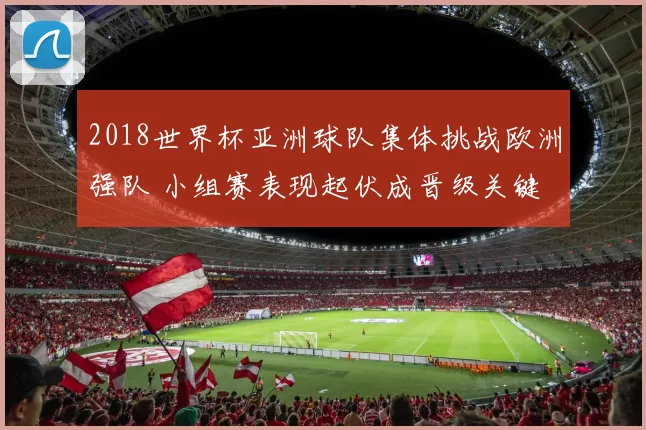 2018世界杯亚洲球队集体挑战欧洲强队 小组赛表现起伏成晋级关键