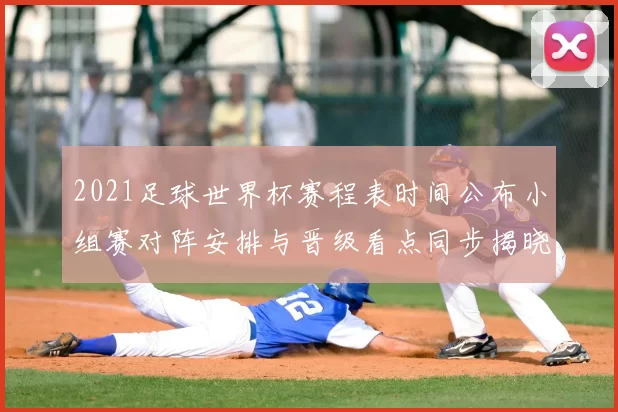 2021足球世界杯赛程表时间公布小组赛对阵安排与晋级看点同步揭晓