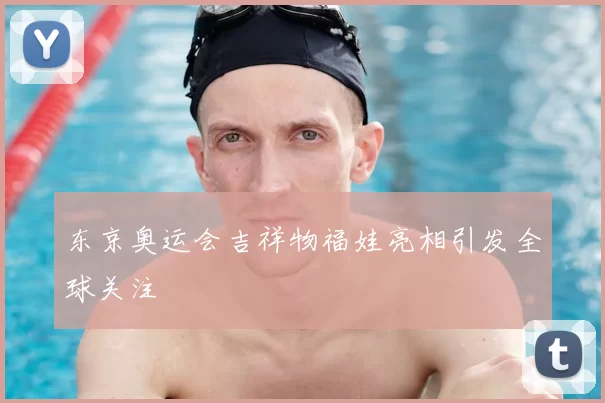 东京奥运会吉祥物福娃亮相引发全球关注