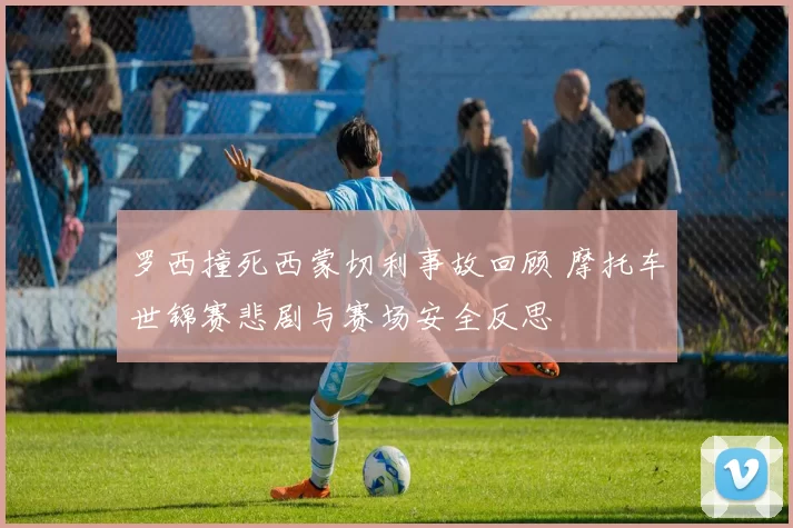 罗西撞死西蒙切利事故回顾 摩托车世锦赛悲剧与赛场安全反思