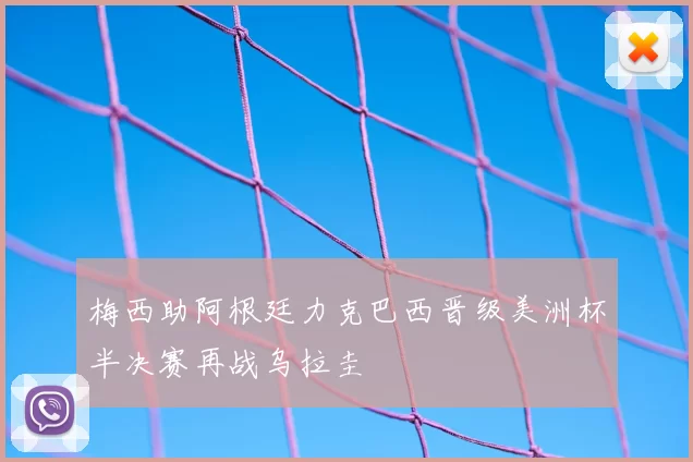 梅西助阿根廷力克巴西晋级美洲杯半决赛再战乌拉圭