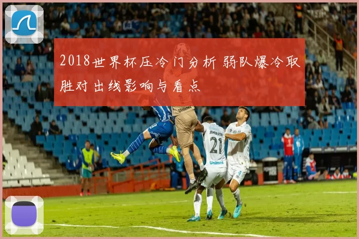 2018世界杯压冷门分析 弱队爆冷取胜对出线影响与看点