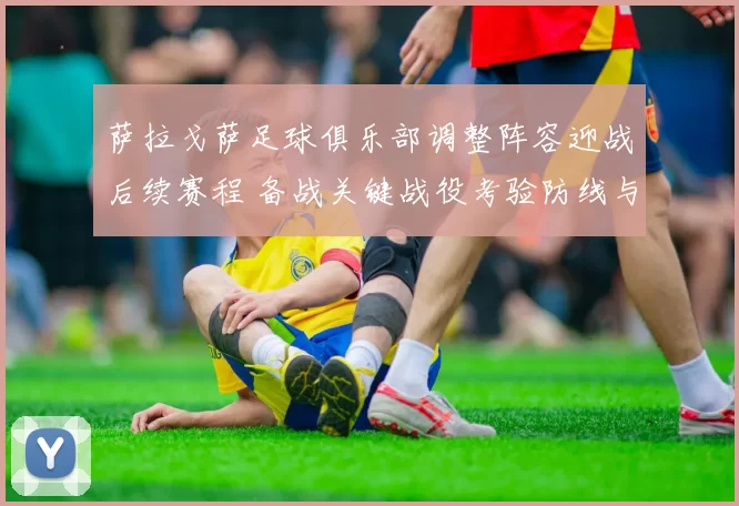 萨拉戈萨足球俱乐部调整阵容迎战后续赛程 备战关键战役考验防线与进攻效率