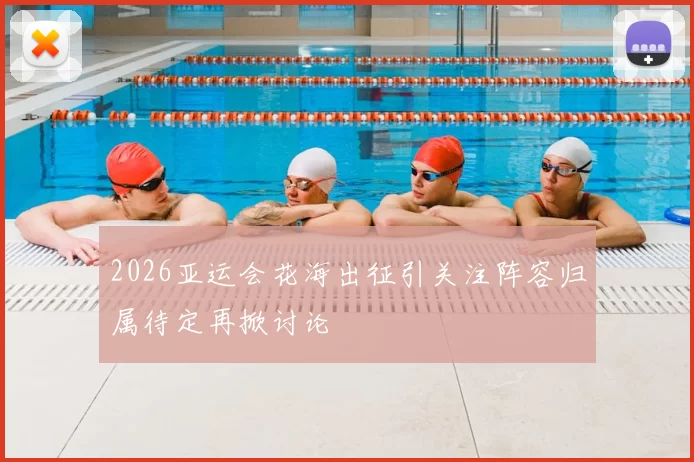 2026亚运会花海出征引关注阵容归属待定再掀讨论