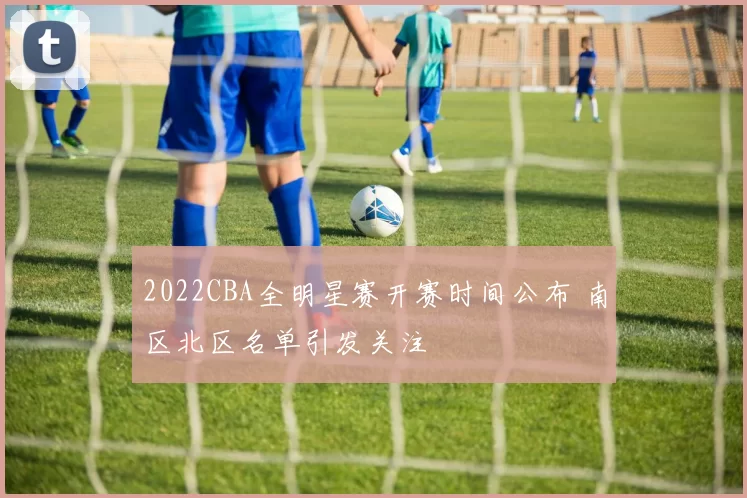 2022CBA全明星赛开赛时间公布 南区北区名单引发关注