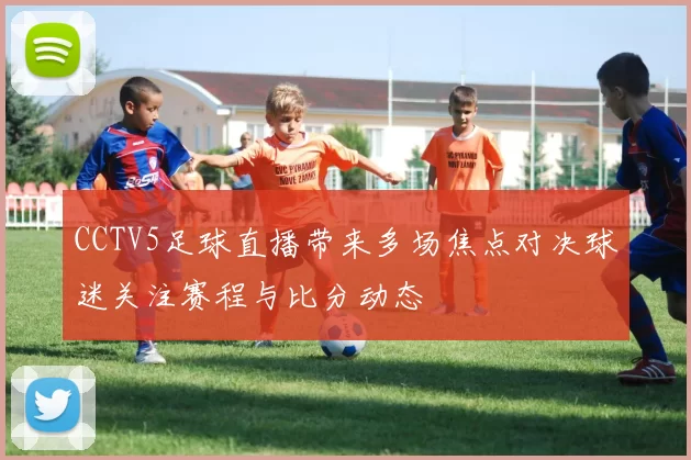 CCTV5足球直播带来多场焦点对决球迷关注赛程与比分动态