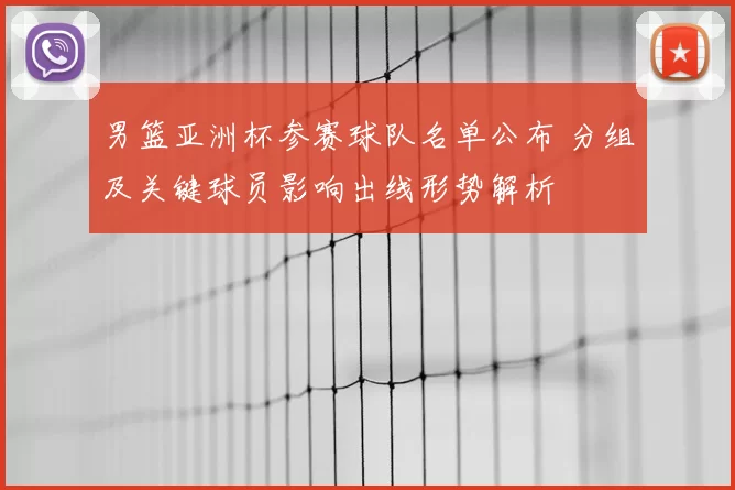 男篮亚洲杯参赛球队名单公布 分组及关键球员影响出线形势解析