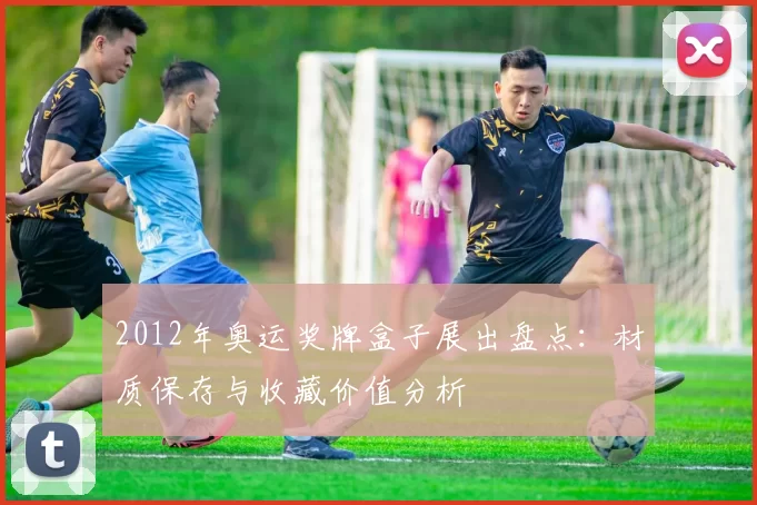 2012年奥运奖牌盒子展出盘点：材质保存与收藏价值分析