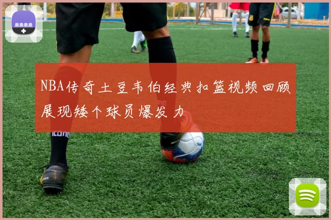 NBA传奇土豆韦伯经典扣篮视频回顾展现矮个球员爆发力