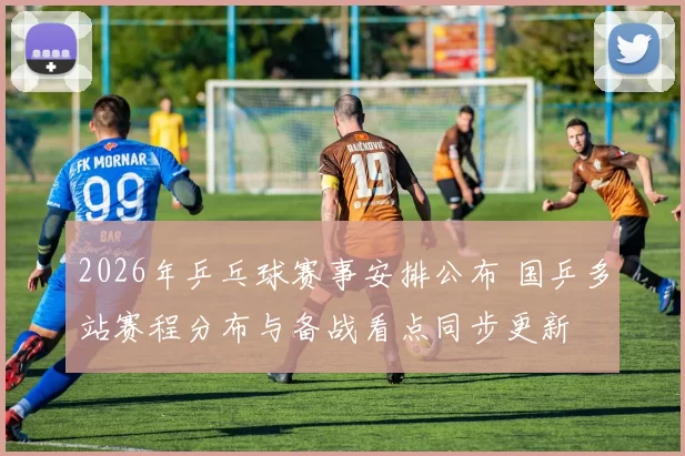 2026年乒乓球赛事安排公布 国乒多站赛程分布与备战看点同步更新