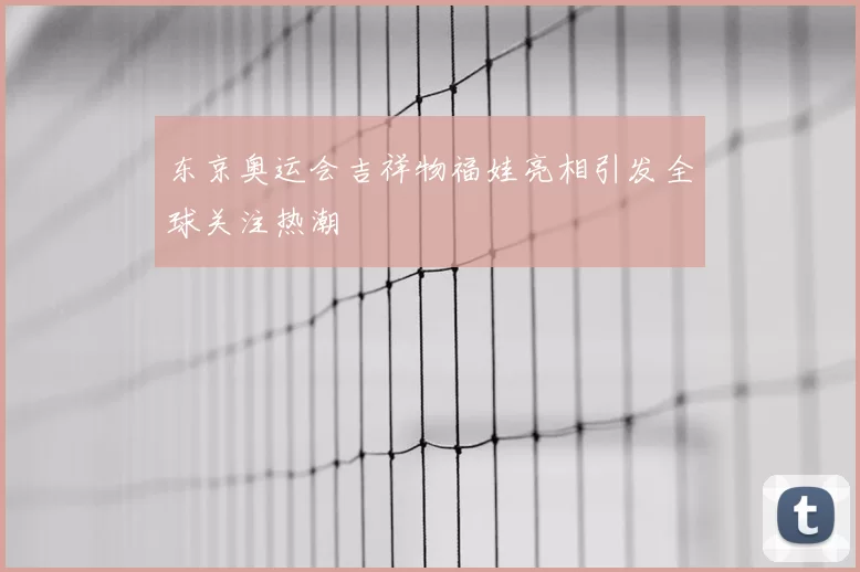 东京奥运会吉祥物福娃亮相引发全球关注热潮
