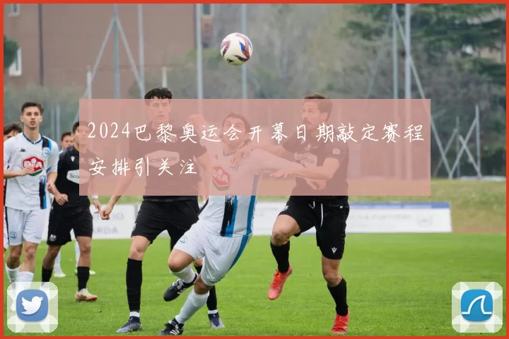 2024巴黎奥运会开幕日期敲定赛程安排引关注