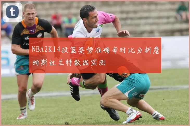 NBA2K14投篮姿势准确率对比分析詹姆斯杜兰特数据实测