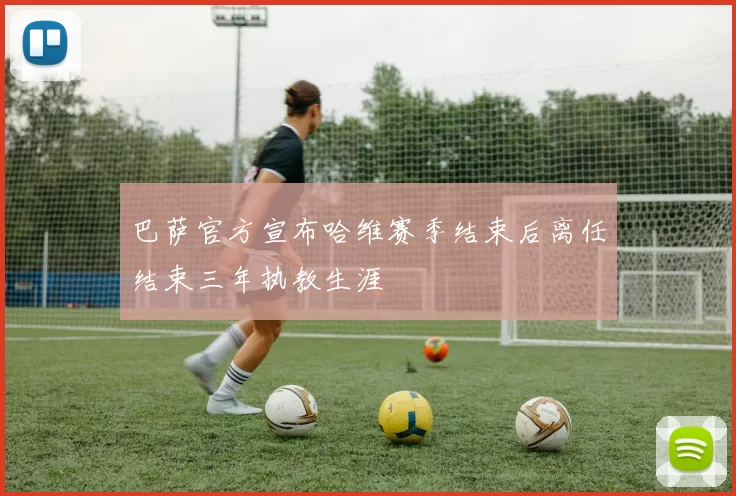 巴萨官方宣布哈维赛季结束后离任结束三年执教生涯